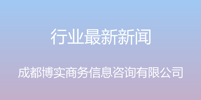 行业最新新闻 - 成都博实商务信息咨询有限公司