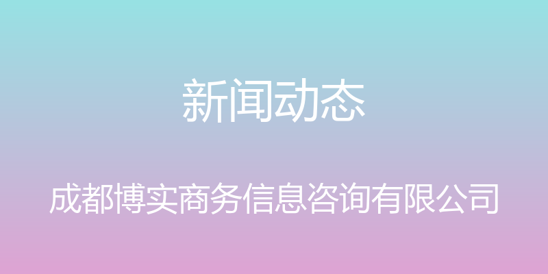 新闻动态 - 成都博实商务信息咨询有限公司